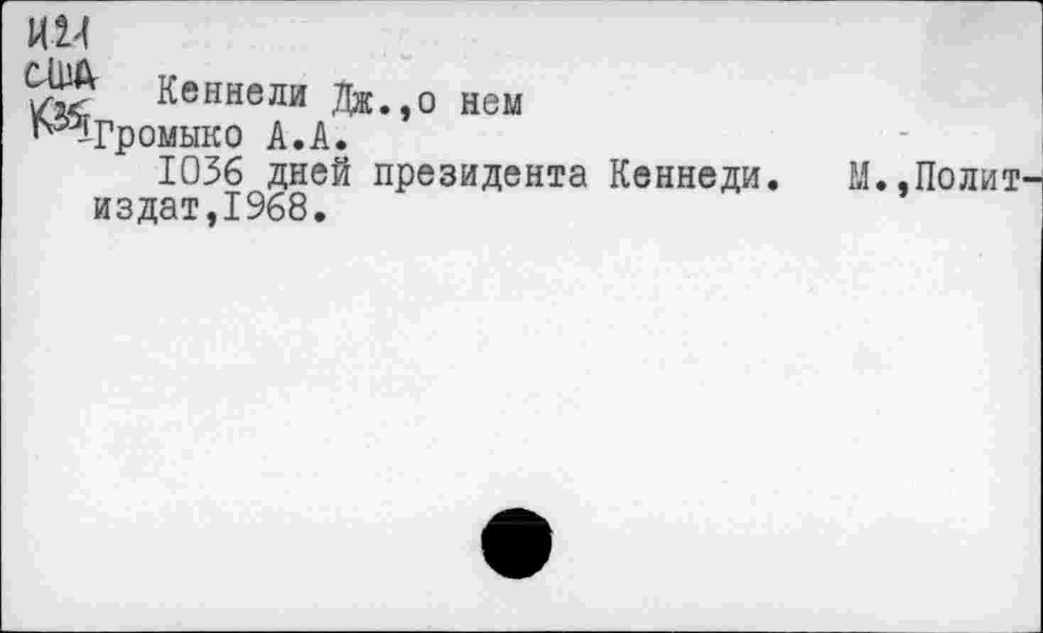 ﻿И14
® Кеннеди Дж.,0 нем
™Громыко А.А.
1036 дней президента Кеннеди.
издат,1968.